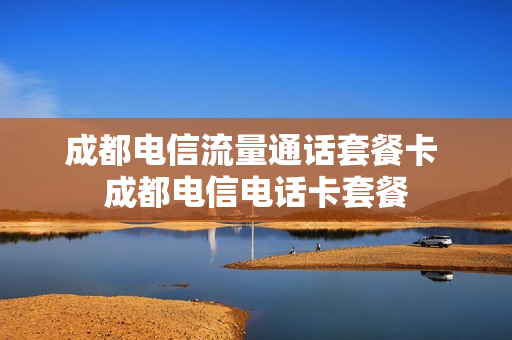 成都电信流量通话套餐卡 成都电信电话卡套餐