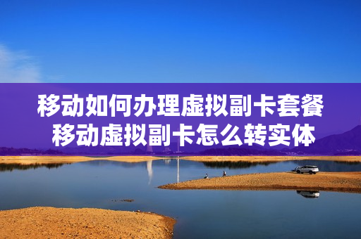 移动如何办理虚拟副卡套餐 移动虚拟副卡怎么转实体