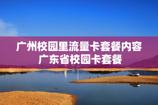 广州校园里流量卡套餐内容 广东省校园卡套餐