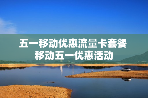 五一移动优惠流量卡套餐 移动五一优惠活动
