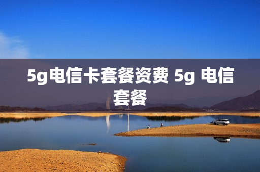 5g电信卡套餐资费 5g 电信套餐
