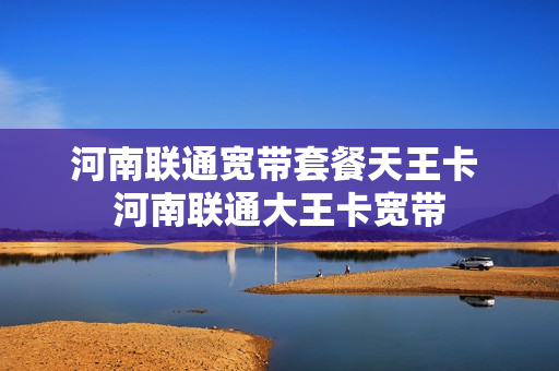 河南联通宽带套餐天王卡 河南联通大王卡宽带