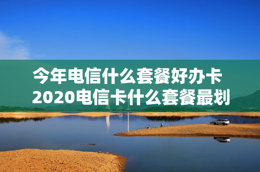 今年电信什么套餐好办卡 2020电信卡什么套餐最划算