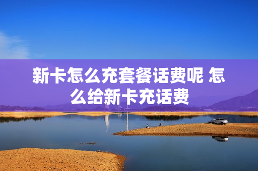 新卡怎么充套餐话费呢 怎么给新卡充话费