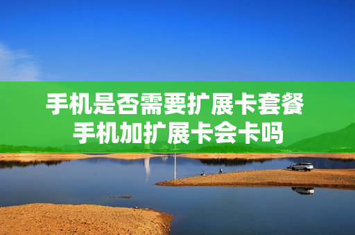 手机是否需要扩展卡套餐 手机加扩展卡会卡吗
