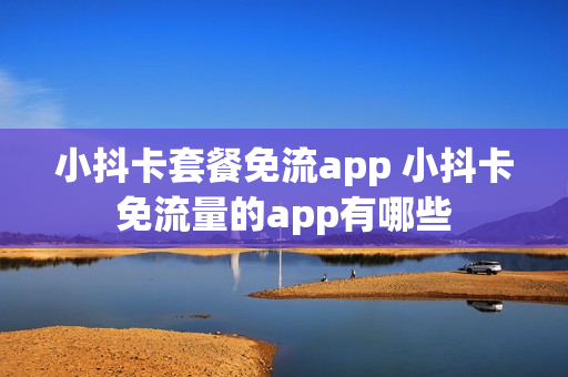 小抖卡套餐免流app 小抖卡免流量的app有哪些