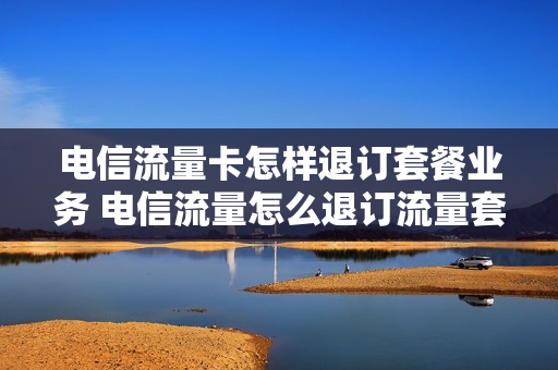电信流量卡怎样退订套餐业务 电信流量怎么退订流量套餐