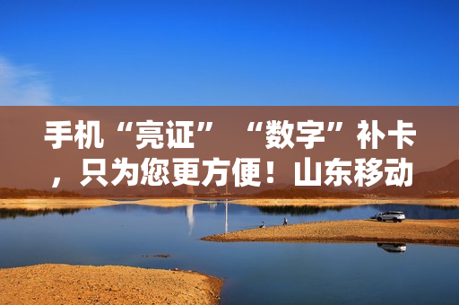 手机“亮证” “数字”补卡，只为您更方便！山东移动枣庄分公司便民服务纪实