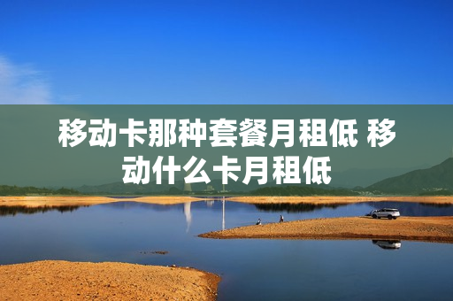 移动卡那种套餐月租低 移动什么卡月租低