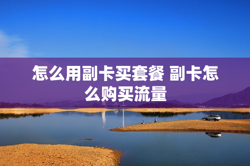怎么用副卡买套餐 副卡怎么购买流量