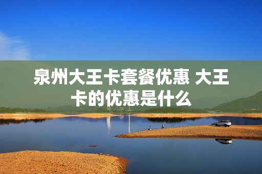 泉州大王卡套餐优惠 大王卡的优惠是什么