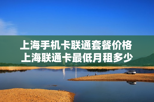 上海手机卡联通套餐价格 上海联通卡最低月租多少
