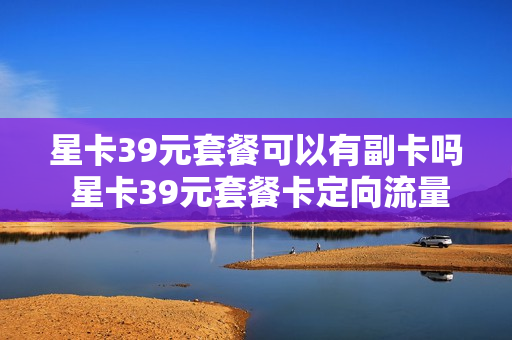 星卡39元套餐可以有副卡吗 星卡39元套餐卡定向流量