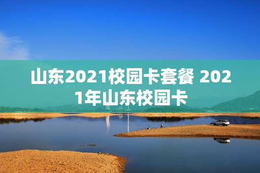 山东2021校园卡套餐 2021年山东校园卡