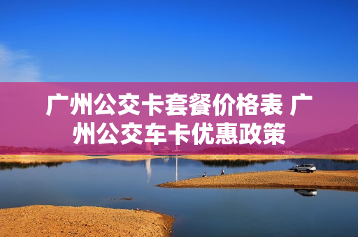 广州公交卡套餐价格表 广州公交车卡优惠政策