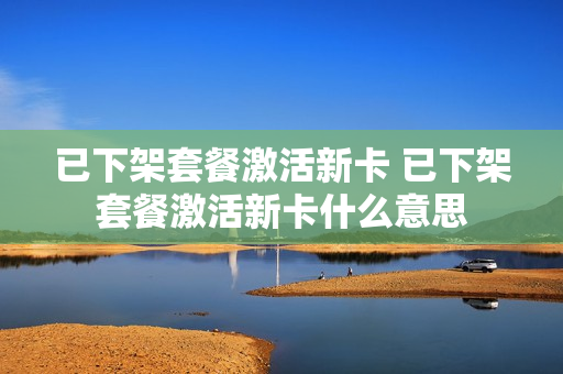 已下架套餐激活新卡 已下架套餐激活新卡什么意思