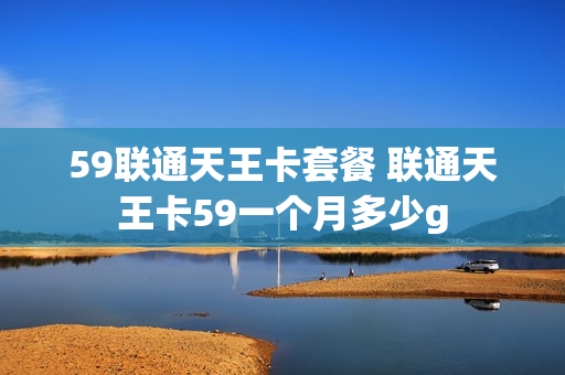 59联通天王卡套餐 联通天王卡59一个月多少g