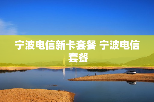 宁波电信新卡套餐 宁波电信 套餐