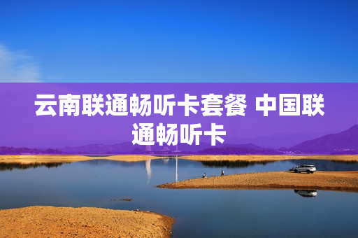 云南联通畅听卡套餐 中国联通畅听卡
