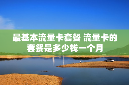 最基本流量卡套餐 流量卡的套餐是多少钱一个月