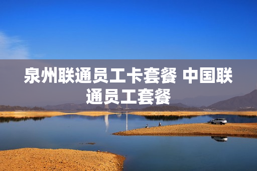 泉州联通员工卡套餐 中国联通员工套餐