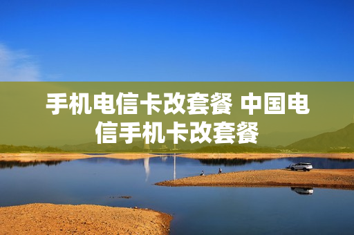 手机电信卡改套餐 中国电信手机卡改套餐