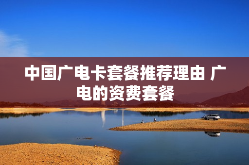 中国广电卡套餐推荐理由 广电的资费套餐