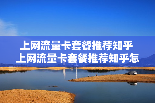 上网流量卡套餐推荐知乎 上网流量卡套餐推荐知乎怎么取消