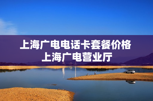 上海广电电话卡套餐价格 上海广电营业厅