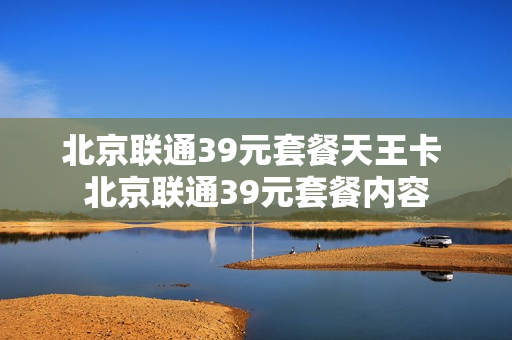 北京联通39元套餐天王卡 北京联通39元套餐内容