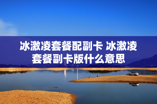 冰激凌套餐配副卡 冰激凌套餐副卡版什么意思