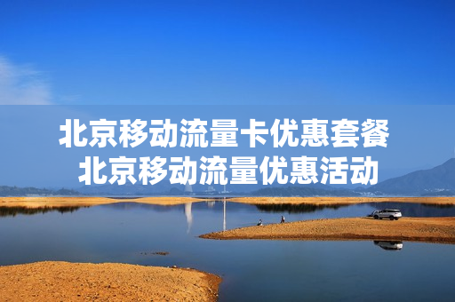 北京移动流量卡优惠套餐 北京移动流量优惠活动