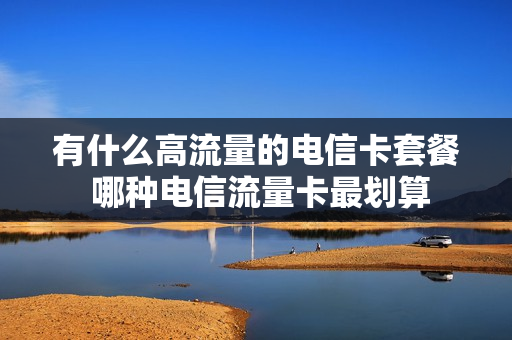 有什么高流量的电信卡套餐 哪种电信流量卡最划算