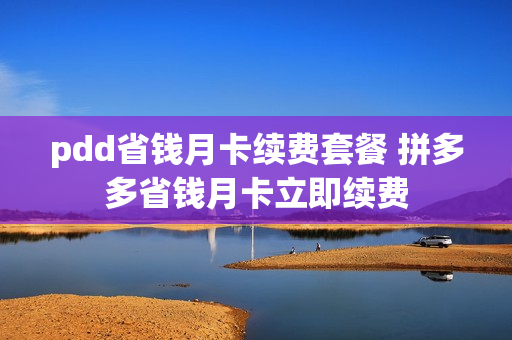 pdd省钱月卡续费套餐 拼多多省钱月卡立即续费