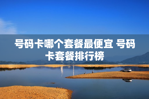 号码卡哪个套餐最便宜 号码卡套餐排行榜