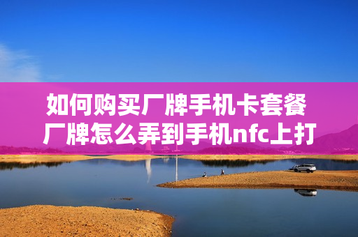 如何购买厂牌手机卡套餐 厂牌怎么弄到手机nfc上打卡