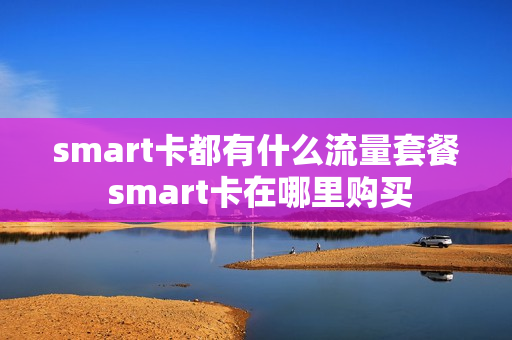 smart卡都有什么流量套餐 smart卡在哪里购买