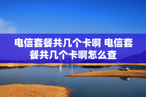 电信套餐共几个卡啊 电信套餐共几个卡啊怎么查