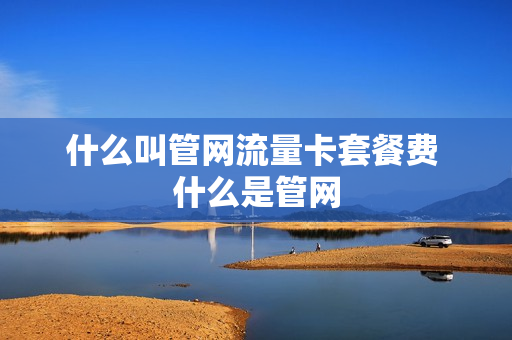 什么叫管网流量卡套餐费 什么是管网