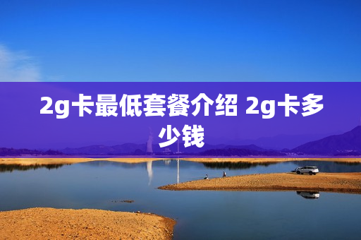 2g卡最低套餐介绍 2g卡多少钱