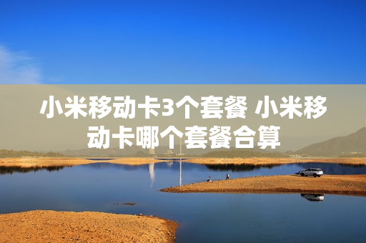 小米移动卡3个套餐 小米移动卡哪个套餐合算