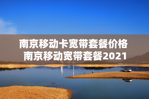 南京移动卡宽带套餐价格 南京移动宽带套餐2021
