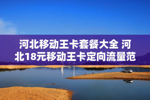 河北移动王卡套餐大全 河北18元移动王卡定向流量范围