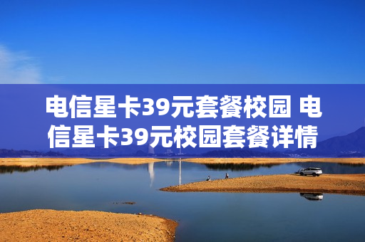 电信星卡39元套餐校园 电信星卡39元校园套餐详情
