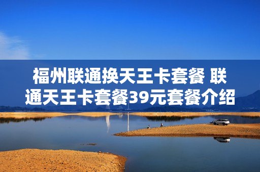 福州联通换天王卡套餐 联通天王卡套餐39元套餐介绍