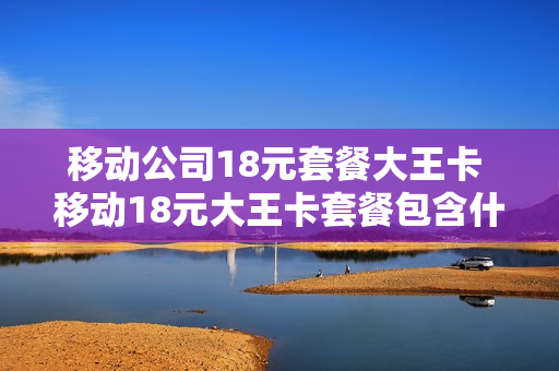 移动公司18元套餐大王卡 移动18元大王卡套餐包含什么