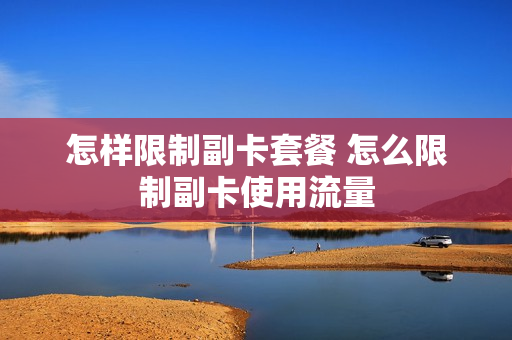 怎样限制副卡套餐 怎么限制副卡使用流量