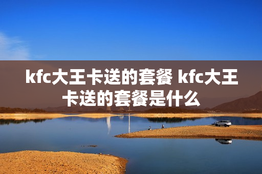 kfc大王卡送的套餐 kfc大王卡送的套餐是什么