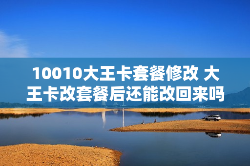 10010大王卡套餐修改 大王卡改套餐后还能改回来吗