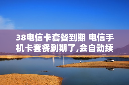 38电信卡套餐到期 电信手机卡套餐到期了,会自动续吗